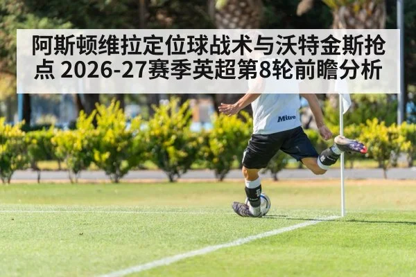 阿斯顿维拉定位球战术与沃特金斯抢点 2026-27赛季英超第8轮前瞻分析