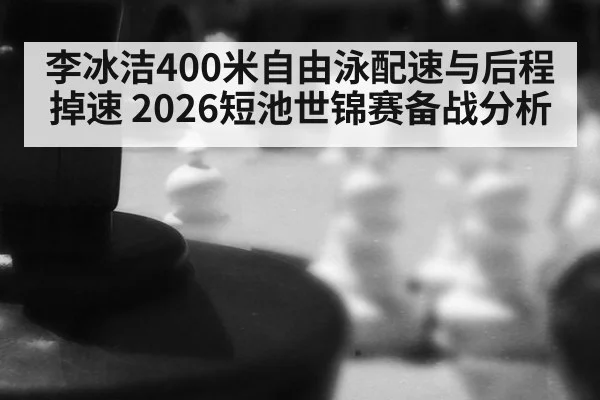 李冰洁400米自由泳配速与后程掉速 2026短池世锦赛备战分析